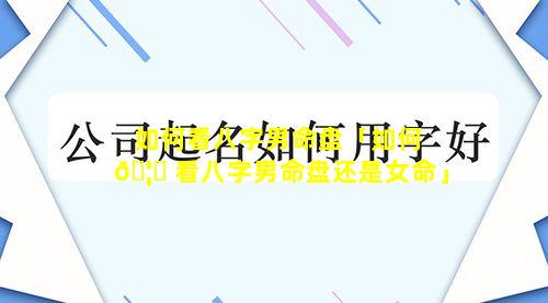 如何看八字男命盘「如何 🦍 看八字男命盘还是女命」